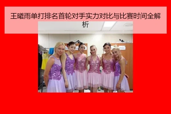 王曦雨单打排名首轮对手实力对比与比赛时间全解析