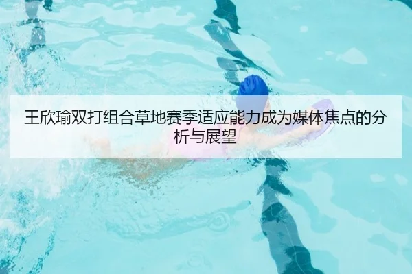王欣瑜双打组合草地赛季适应能力成为媒体焦点的分析与展望
